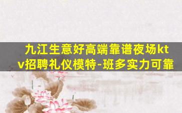 九江生意好高端靠谱夜场ktv招聘礼仪模特-班多实力可靠